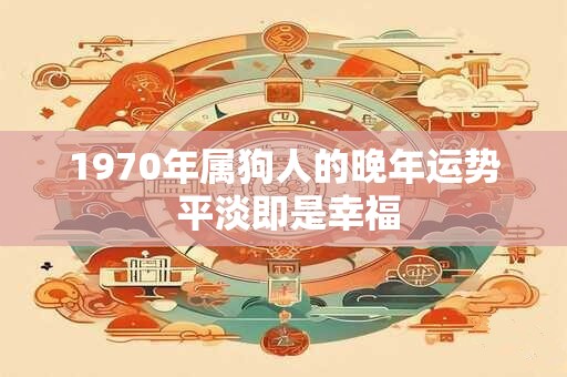 1970年属狗人的晚年运势 平淡即是幸福