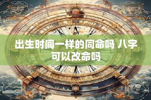 出生时间一样的同命吗 八字可以改命吗 出生时间一样的同命吗 八字可以改命吗