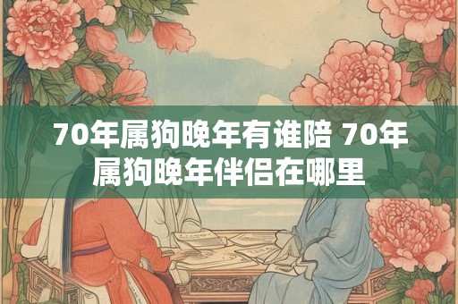 70年属狗晚年有谁陪 70年属狗晚年伴侣在哪里