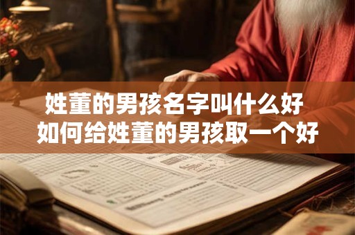 姓董的男孩名字叫什么好 如何给姓董的男孩取一个好听的名字