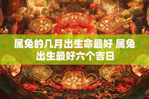 属兔的几月出生命最好 属兔出生最好六个吉日