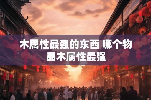 木属性最强的东西 哪个物品木属性最强