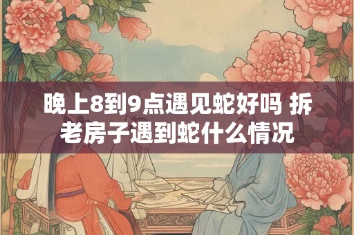 晚上8到9点遇见蛇好吗 拆老房子遇到蛇什么情况