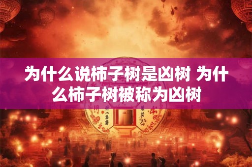 为什么说柿子树是凶树 为什么柿子树被称为凶树