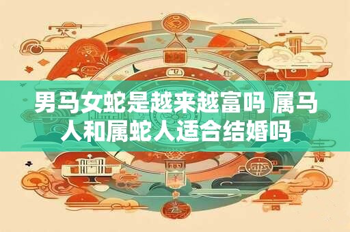 男马女蛇是越来越富吗 属马人和属蛇人适合结婚吗