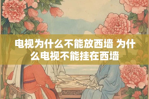 电视为什么不能放西墙 为什么电视不能挂在西墙