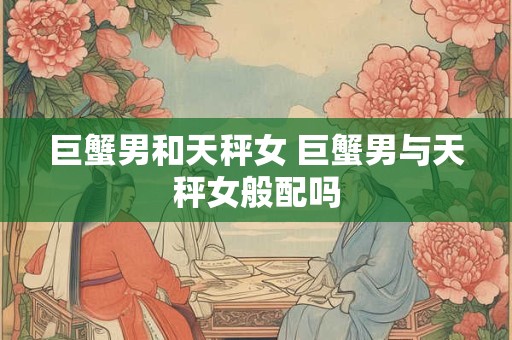 巨蟹男和天秤女 巨蟹男与天秤女般配吗