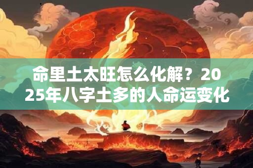命里土太旺怎么化解？2025年八字土多的人命运变化