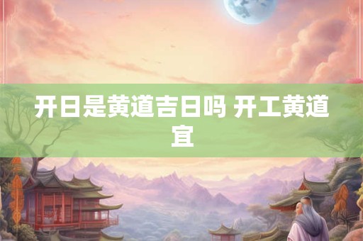 开日是黄道吉日吗 开工黄道宜