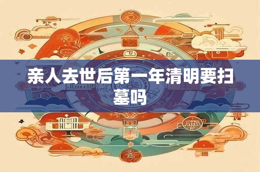 亲人去世后第一年清明要扫墓吗
