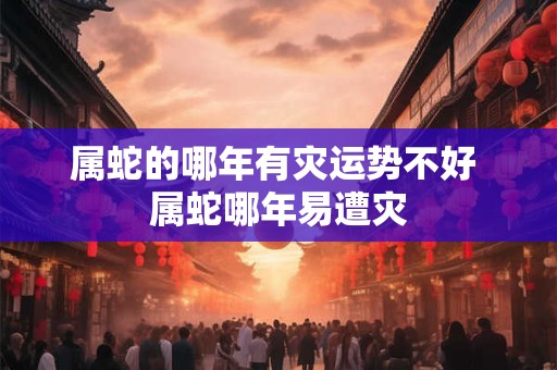 属蛇的哪年有灾运势不好 属蛇哪年易遭灾