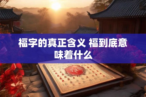 福字的真正含义 福到底意味着什么
