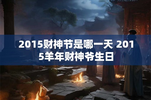 2015财神节是哪一天 2015羊年财神爷生日 2015财神节是哪一天 2015羊年财神爷生日