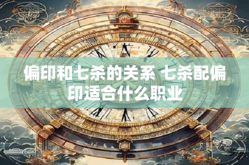 偏印和七杀的关系 七杀配偏印适合什么职业