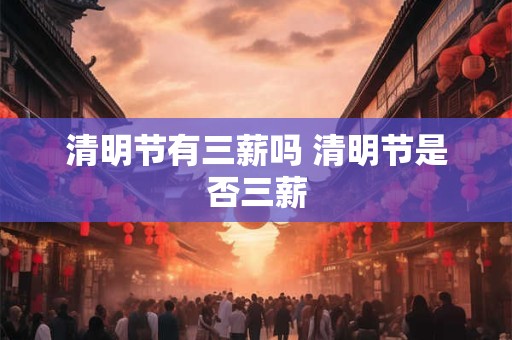 清明节有三薪吗 清明节是否三薪