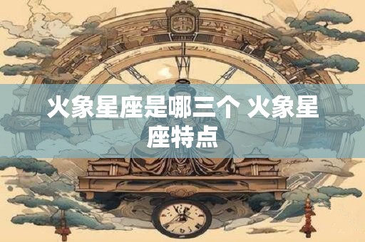 火象星座是哪三个 火象星座特点