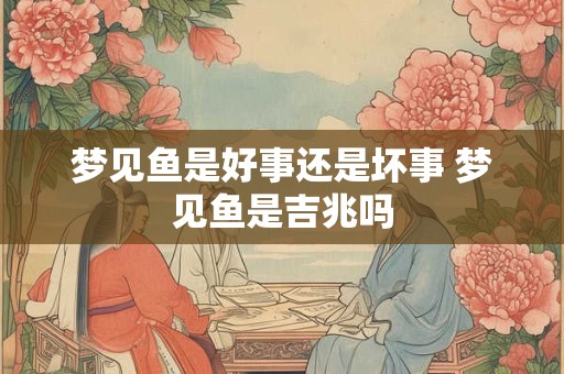 梦见鱼是好事还是坏事 梦见鱼是吉兆吗