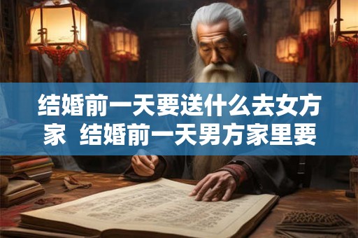 结婚前一天要送什么去女方家  结婚前一天男方家里要送什么
