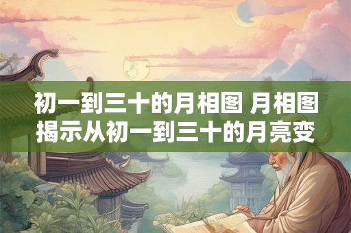 初一到三十的月相图 月相图揭示从初一到三十的月亮变化