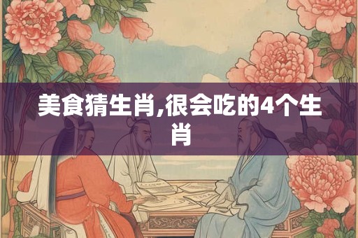美食猜生肖,很会吃的4个生肖