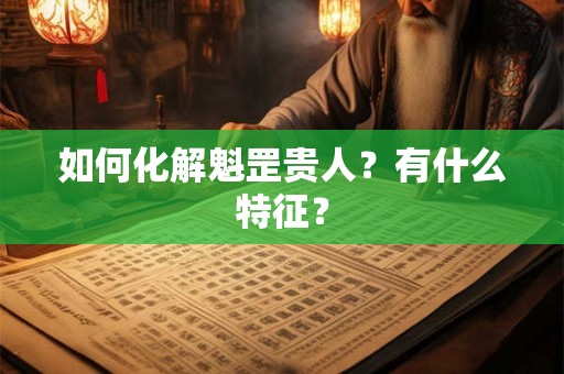 如何化解魁罡贵人？有什么特征？