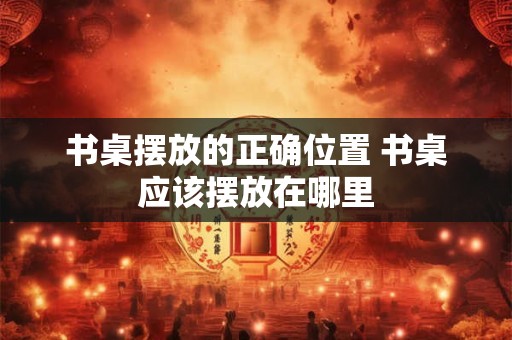 书桌摆放的正确位置 书桌应该摆放在哪里 书桌摆放的正确位置 书桌应该摆放在哪里