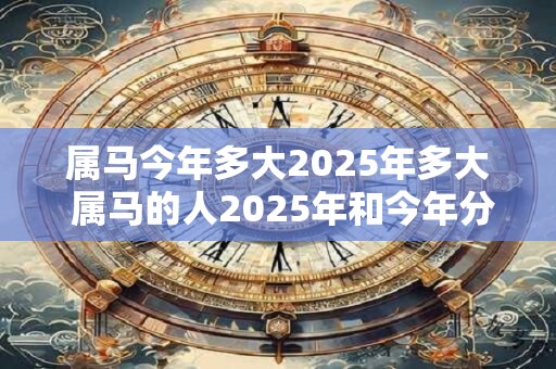 属马今年多大2025年多大 属马的人2025年和今年分别几岁