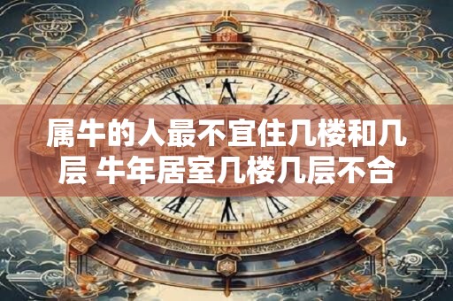 属牛的人最不宜住几楼和几层 牛年居室几楼几层不合适
