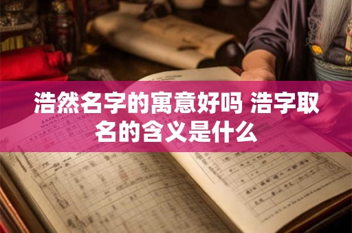 浩然名字的寓意好吗 浩字取名的含义是什么