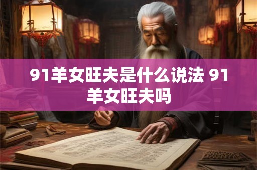 91羊女旺夫是什么说法 91羊女旺夫吗