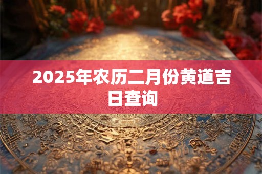 2025年农历二月份黄道吉日查询