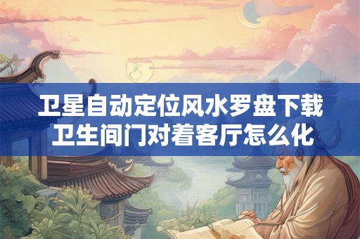卫星自动定位风水罗盘下载 卫生间门对着客厅怎么化解