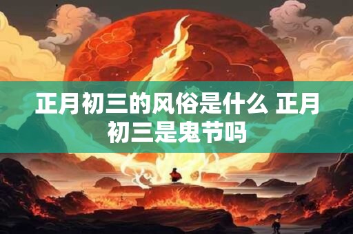 正月初三的风俗是什么 正月初三是鬼节吗