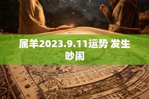 属羊2023.9.11运势 发生吵闹