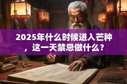 2025年什么时候进入芒种，这一天禁忌做什么？