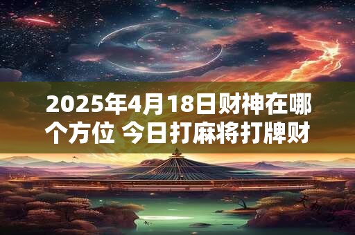 2025年4月18日财神在哪个方位 今日打麻将打牌财运方位