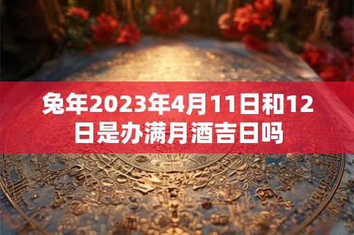 兔年2023年4月11日和12日是办满月酒吉日吗