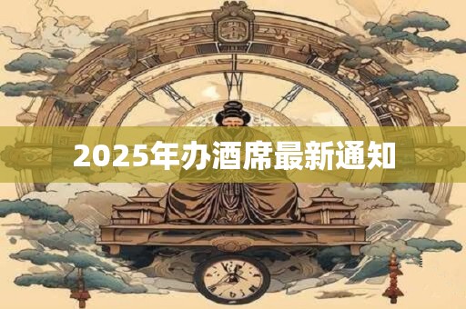 2025年办酒席最新通知 2025年办酒席最新通知