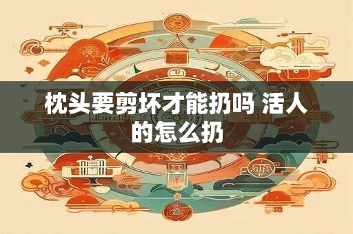 枕头要剪坏才能扔吗 活人的怎么扔