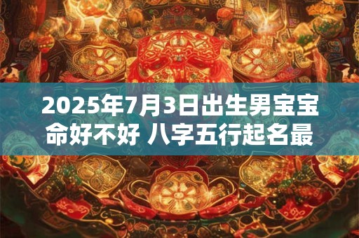 2025年7月3日出生男宝宝命好不好 八字五行起名最全款