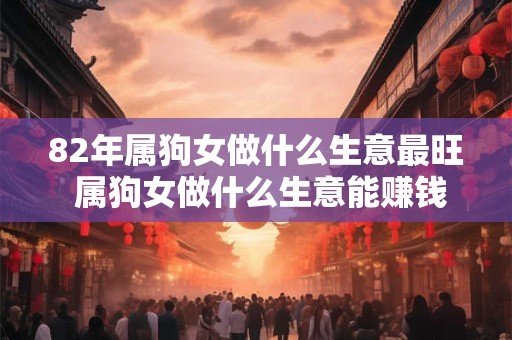82年属狗女做什么生意最旺 属狗女做什么生意能赚钱