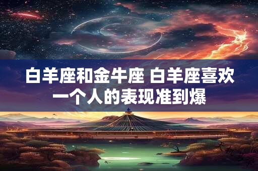 白羊座和金牛座 白羊座喜欢一个人的表现准到爆