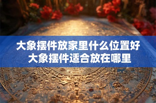 大象摆件放家里什么位置好 大象摆件适合放在哪里