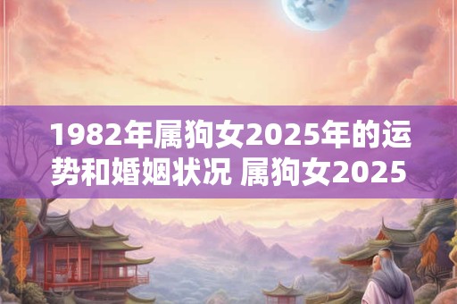 1982年属狗女2025年的运势和婚姻状况 属狗女2025年运势和婚姻如何