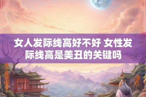 女人发际线高好不好 女性发际线高是美丑的关键吗