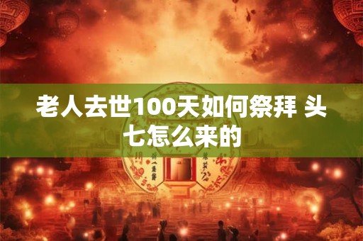 老人去世100天如何祭拜 头七怎么来的 老人去世100天如何祭拜 头七怎么来的