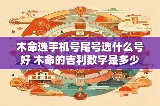 木命选手机号尾号选什么号好 木命的吉利数字是多少