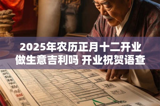 2025年农历正月十二开业做生意吉利吗 开业祝贺语查询