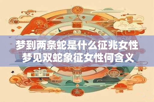 梦到两条蛇是什么征兆女性 梦见双蛇象征女性何含义 梦到两条蛇是什么征兆女性 梦见双蛇象征女性何含义
