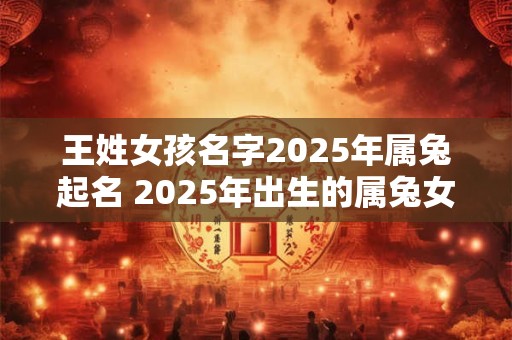 王姓女孩名字2025年属兔起名 2025年出生的属兔女孩取什么名字好